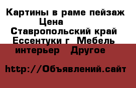 Картины в раме пейзаж › Цена ­ 3 000 - Ставропольский край, Ессентуки г. Мебель, интерьер » Другое   